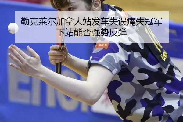 勒克莱尔加拿大站发车失误痛失冠军 下站能否强势反弹