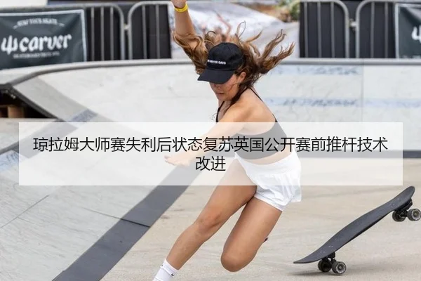 琼拉姆大师赛失利后状态复苏英国公开赛前推杆技术改进