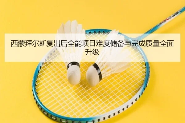西蒙拜尔斯复出后全能项目难度储备与完成质量全面升级
